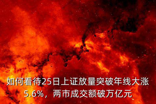如何看待25日上證放量突破年線大漲5.6%，兩市成交額破萬億元