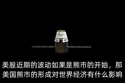 美股近期的波動(dòng)如果是熊市的開(kāi)始，那美國(guó)熊市的形成對(duì)世界經(jīng)濟(jì)有什么影響