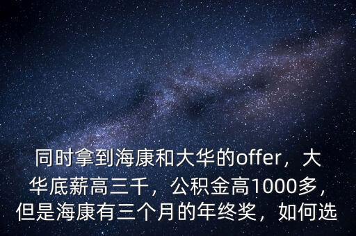 同時(shí)拿到?？岛痛笕A的offer，大華底薪高三千，公積金高1000多，但是海康有三個(gè)月的年終獎(jiǎng)，如何選