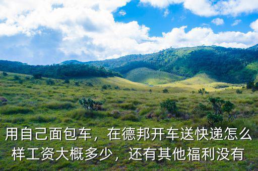 用自己面包車，在德邦開車送快遞怎么樣工資大概多少，還有其他福利沒有