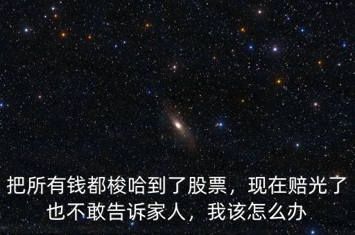 把所有錢都梭哈到了股票，現(xiàn)在賠光了也不敢告訴家人，我該怎么辦
