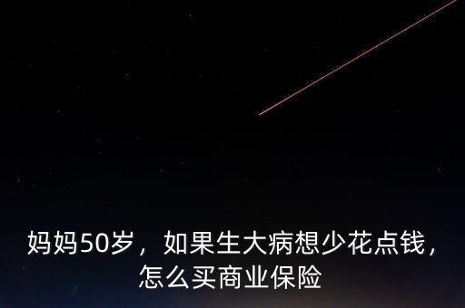 媽媽50歲，如果生大病想少花點錢，怎么買商業(yè)保險