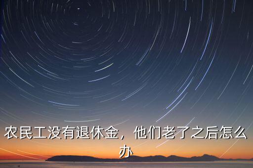 農(nóng)民工沒有退休金，他們老了之后怎么辦