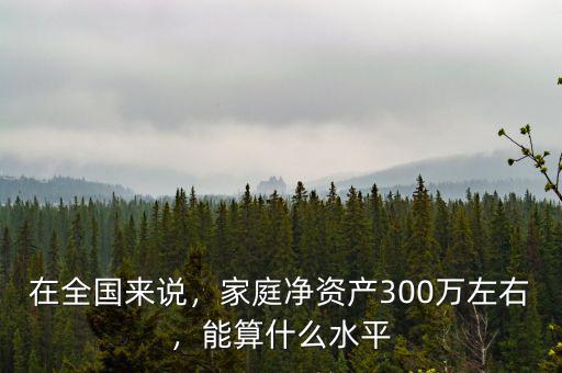 在全國來說，家庭凈資產(chǎn)300萬左右，能算什么水平