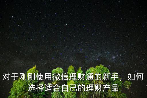 對(duì)于剛剛使用微信理財(cái)通的新手，如何選擇適合自己的理財(cái)產(chǎn)品