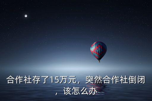 合作社存了15萬元，突然合作社倒閉，該怎么辦