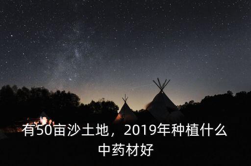 有50畝沙土地，2019年種植什么中藥材好