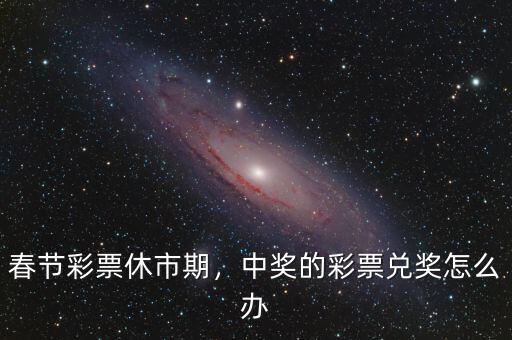 春節(jié)彩票休市期，中獎(jiǎng)的彩票兌獎(jiǎng)怎么辦