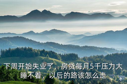 下周開始失業(yè)了，房貸每月5千壓力大睡不著，以后的路該怎么走