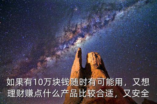 如果有10萬(wàn)塊錢(qián)隨時(shí)有可能用，又想理財(cái)賺點(diǎn)什么產(chǎn)品比較合適，又安全