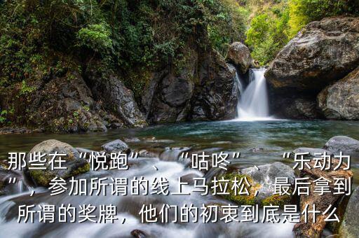 那些在“悅跑”、“咕咚”、“樂動(dòng)力”，參加所謂的線上馬拉松，最后拿到所謂的獎(jiǎng)牌，他們的初衷到底是什么