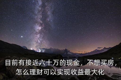 目前有接近六十萬的現(xiàn)金，不想買房，怎么理財可以實現(xiàn)收益最大化