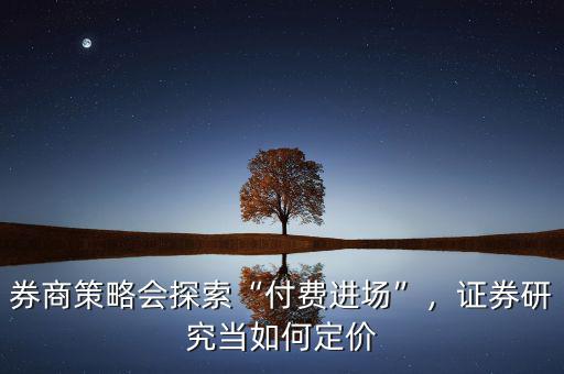 券商策略會探索“付費(fèi)進(jìn)場”，證券研究當(dāng)如何定價