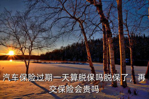 汽車保險(xiǎn)過期一天算脫保嗎脫保了，再交保險(xiǎn)會貴嗎