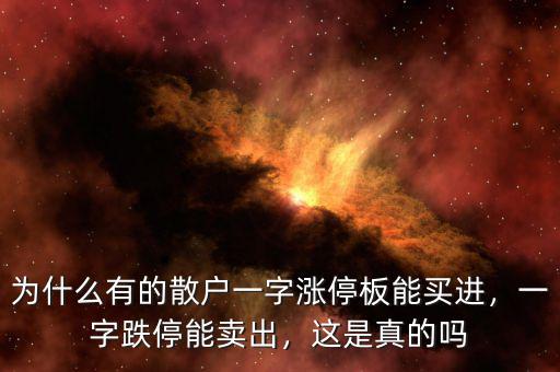 為什么有的散戶一字漲停板能買(mǎi)進(jìn)，一字跌停能賣出，這是真的嗎