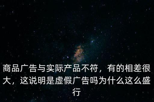 商品廣告與實際產(chǎn)品不符，有的相差很大，這說明是虛假廣告嗎為什么這么盛行