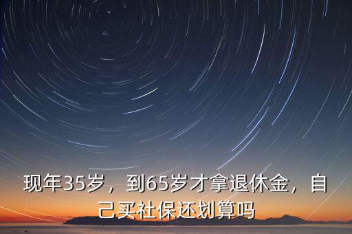 現(xiàn)年35歲，到65歲才拿退休金，自己買社保還劃算嗎
