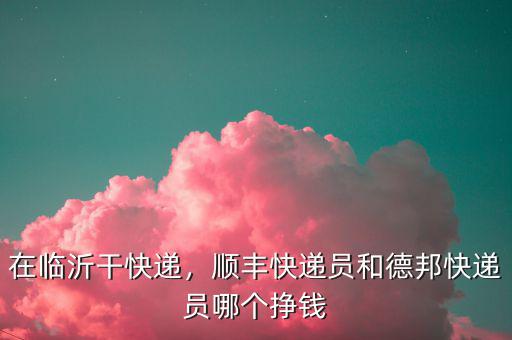 在臨沂干快遞，順豐快遞員和德邦快遞員哪個掙錢