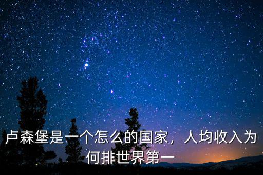 盧森堡是一個怎么的國家，人均收入為何排世界第一