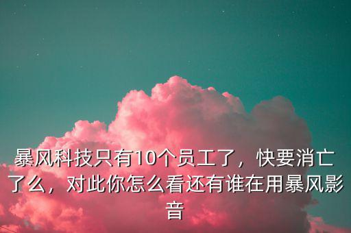 暴風(fēng)科技只有10個(gè)員工了，快要消亡了么，對(duì)此你怎么看還有誰(shuí)在用暴風(fēng)影音
