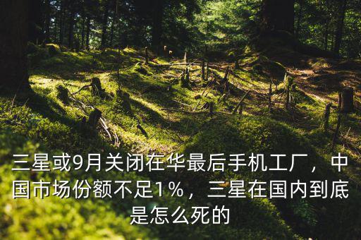 三星或9月關(guān)閉在華最后手機(jī)工廠，中國市場份額不足1％，三星在國內(nèi)到底是怎么死的