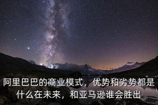 阿里巴巴的商業(yè)模式，優(yōu)勢(shì)和劣勢(shì)都是什么在未來，和亞馬遜誰會(huì)勝出