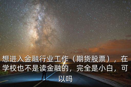想進(jìn)入金融行業(yè)工作（期貨股票），在學(xué)校也不是讀金融的，完全是小白，可以嗎