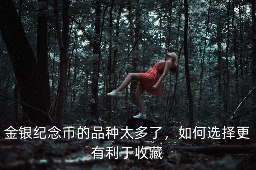 金銀紀(jì)念幣的品種太多了，如何選擇更有利于收藏