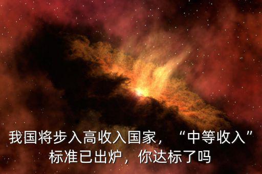 我國(guó)將步入高收入國(guó)家，“中等收入”標(biāo)準(zhǔn)已出爐，你達(dá)標(biāo)了嗎
