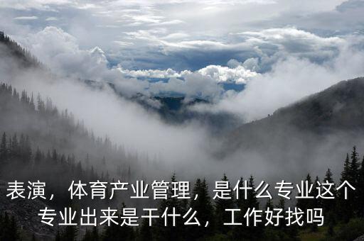 表演，體育產(chǎn)業(yè)管理，是什么專業(yè)這個(gè)專業(yè)出來是干什么，工作好找嗎