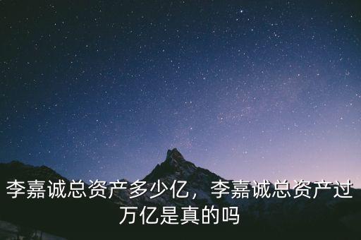 李嘉誠總資產(chǎn)多少億，李嘉誠總資產(chǎn)過萬億是真的嗎