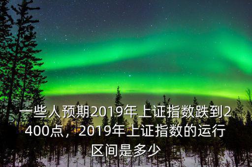 一些人預期2019年上證指數(shù)跌到2400點，2019年上證指數(shù)的運行區(qū)間是多少