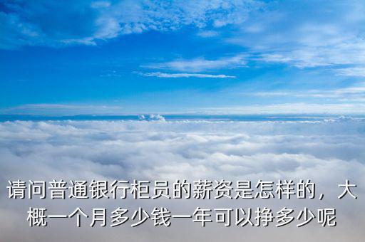 請(qǐng)問(wèn)普通銀行柜員的薪資是怎樣的，大概一個(gè)月多少錢(qián)一年可以掙多少呢