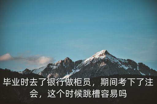 畢業(yè)時去了銀行做柜員，期間考下了注會，這個時候跳槽容易嗎