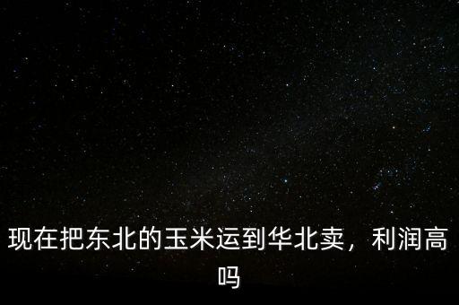 現(xiàn)在把東北的玉米運(yùn)到華北賣，利潤高嗎
