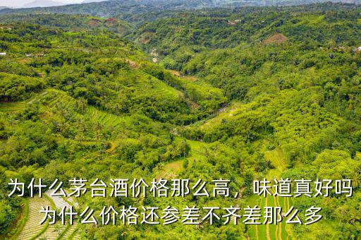 為什么茅臺酒價格那么高，味道真好嗎為什么價格還參差不齊差那么多