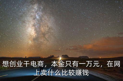 想創(chuàng)業(yè)干電商，本金只有一萬(wàn)元，在網(wǎng)上賣什么比較賺錢