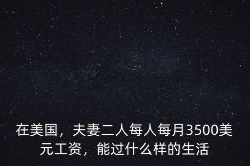 在美國，夫妻二人每人每月3500美元工資，能過什么樣的生活