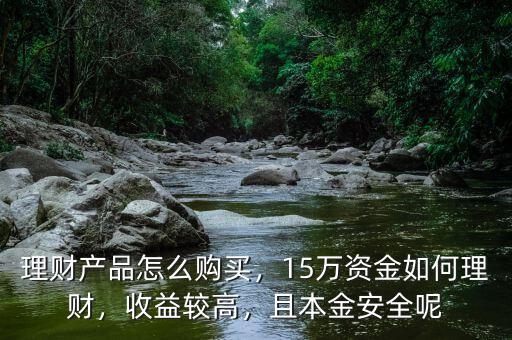 理財產(chǎn)品怎么購買，15萬資金如何理財，收益較高，且本金安全呢