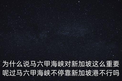 為什么說(shuō)馬六甲海峽對(duì)新加坡這么重要呢過(guò)馬六甲海峽不?？啃录悠赂鄄恍袉? class=