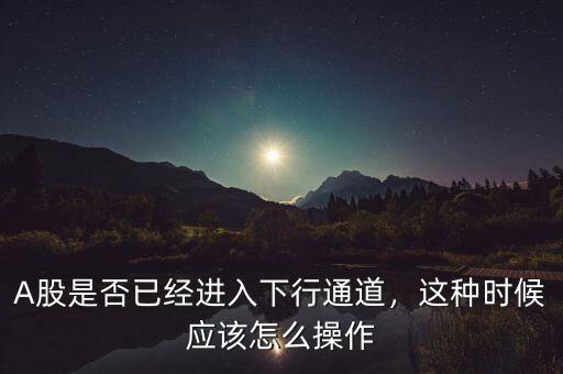 A股是否已經(jīng)進(jìn)入下行通道，這種時(shí)候應(yīng)該怎么操作