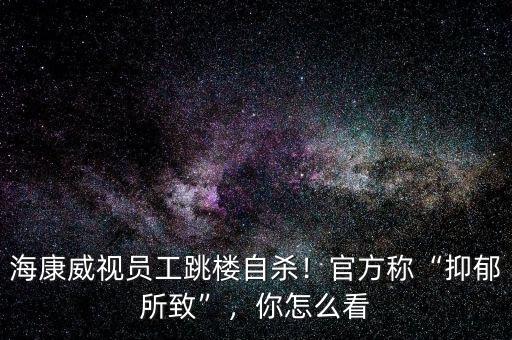 海康威視員工跳樓自殺！官方稱“抑郁所致”，你怎么看