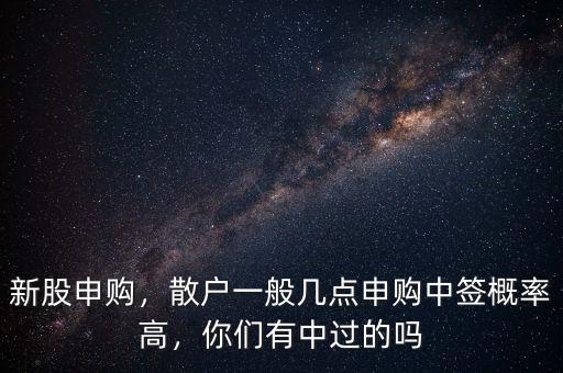 新股申購，散戶一般幾點(diǎn)申購中簽概率高，你們有中過的嗎