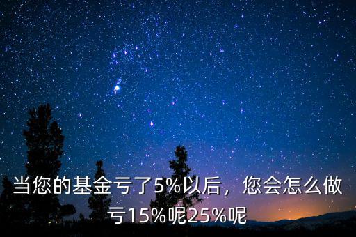 當(dāng)您的基金虧了5%以后，您會(huì)怎么做虧15%呢25%呢