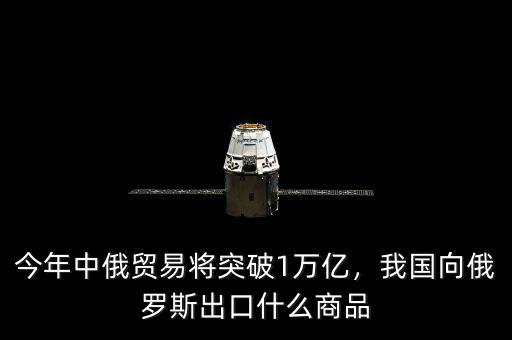 今年中俄貿(mào)易將突破1萬億，我國(guó)向俄羅斯出口什么商品