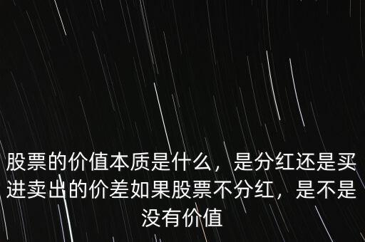 股票的價值本質(zhì)是什么，是分紅還是買進賣出的價差如果股票不分紅，是不是沒有價值