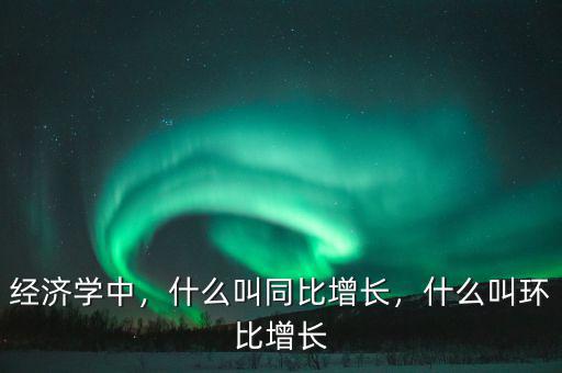 經(jīng)濟學(xué)中，什么叫同比增長，什么叫環(huán)比增長