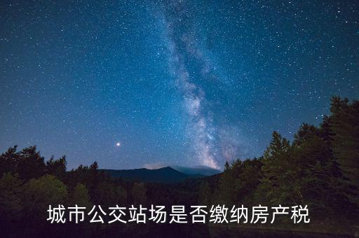 城市公交站場運營用地包括什么，城市公交站場是否繳納房產(chǎn)稅