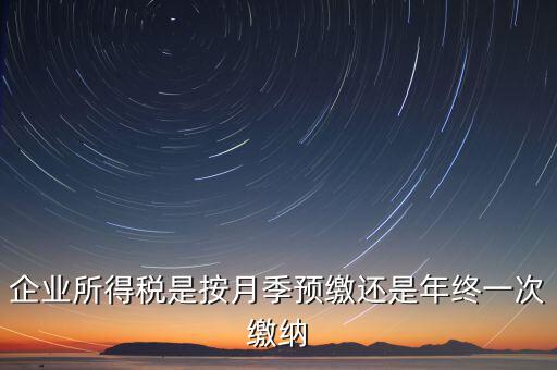 企業(yè)所得稅按什么預(yù)繳，企業(yè)所得稅是按月季預(yù)繳還是年終一次繳納
