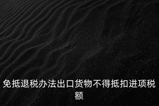 免抵退辦法不得抵扣的進項稅額是什么，免抵退稅辦法出口貨物不得抵扣進項稅額